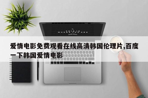 爱情电影免费观看在线高清韩国伦理片,百度一下韩国爱情电影