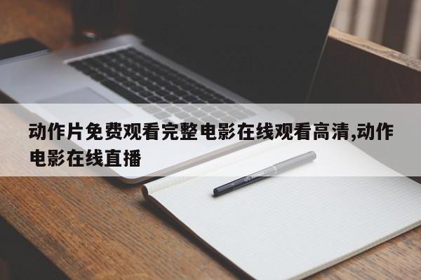 动作片免费观看完整电影在线观看高清,动作电影在线直播