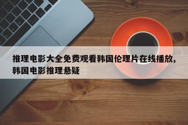 推理电影大全免费观看韩国伦理片在线播放,韩国电影推理悬疑