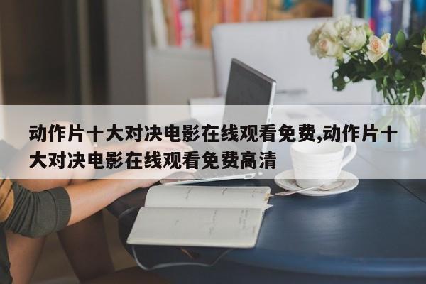 动作片十大对决电影在线观看免费,动作片十大对决电影在线观看免费高清