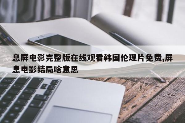 息屏电影完整版在线观看韩国伦理片免费,屏息电影结局啥意思