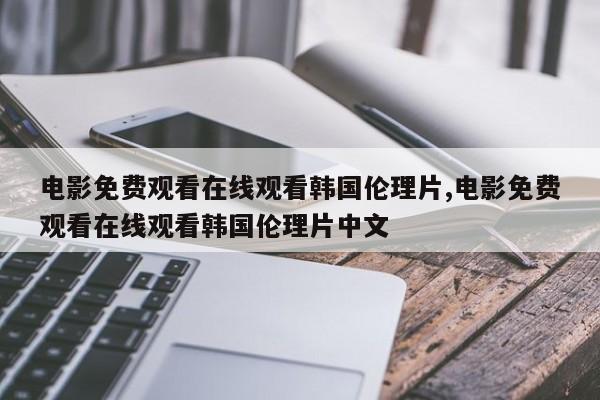 电影免费观看在线观看韩国伦理片,电影免费观看在线观看韩国伦理片中文