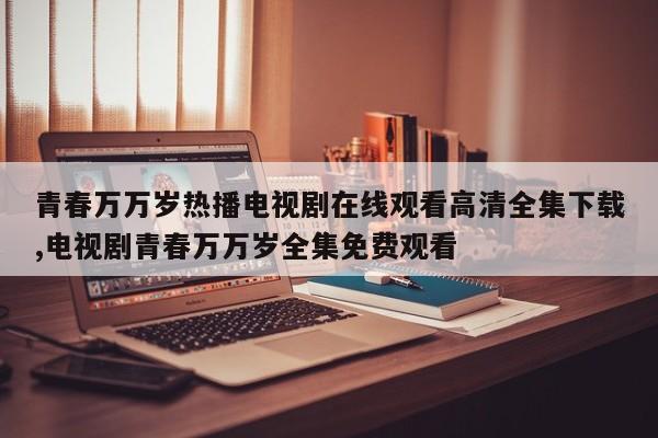 青春万万岁热播电视剧在线观看高清全集下载,电视剧青春万万岁全集免费观看