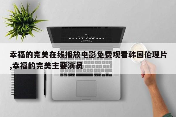 幸福的完美在线播放电影免费观看韩国伦理片,幸福的完美主要演员