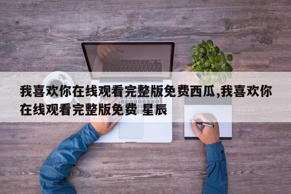 我喜欢你在线观看完整版免费西瓜,我喜欢你在线观看完整版免费 星辰