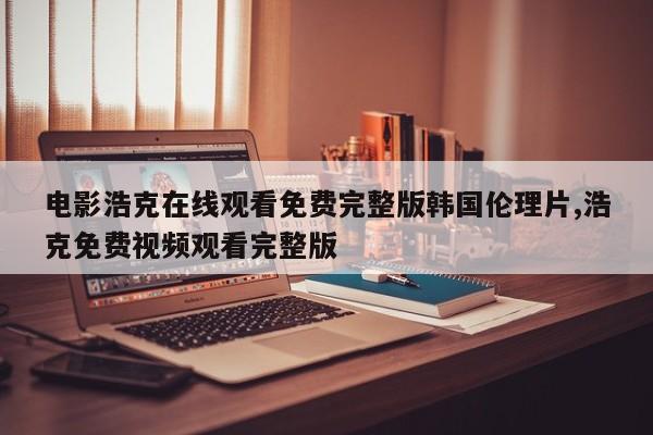 电影浩克在线观看免费完整版韩国伦理片,浩克免费视频观看完整版