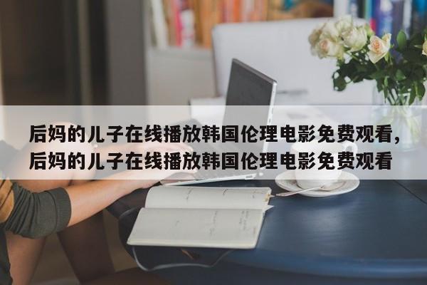 后妈的儿子在线播放韩国伦理电影免费观看,后妈的儿子在线播放韩国伦理电影免费观看