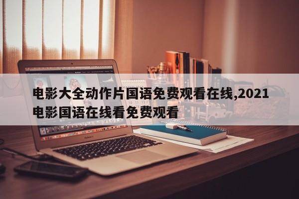 电影大全动作片国语免费观看在线,2021电影国语在线看免费观看