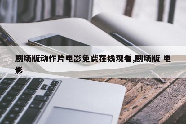 剧场版动作片电影免费在线观看,剧场版 电影