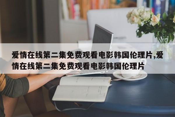 爱情在线第二集免费观看电影韩国伦理片,爱情在线第二集免费观看电影韩国伦理片