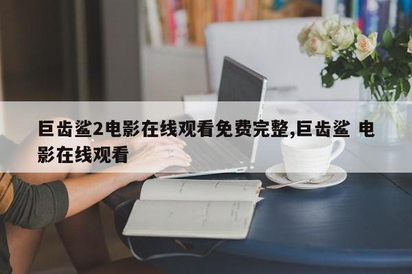 巨齿鲨2电影在线观看免费完整,巨齿鲨 电影在线观看