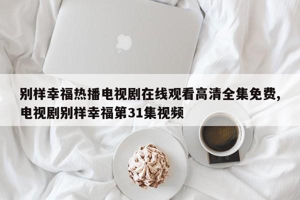 别样幸福热播电视剧在线观看高清全集免费,电视剧别样幸福第31集视频