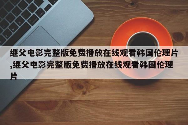 继父电影完整版免费播放在线观看韩国伦理片,继父电影完整版免费播放在线观看韩国伦理片