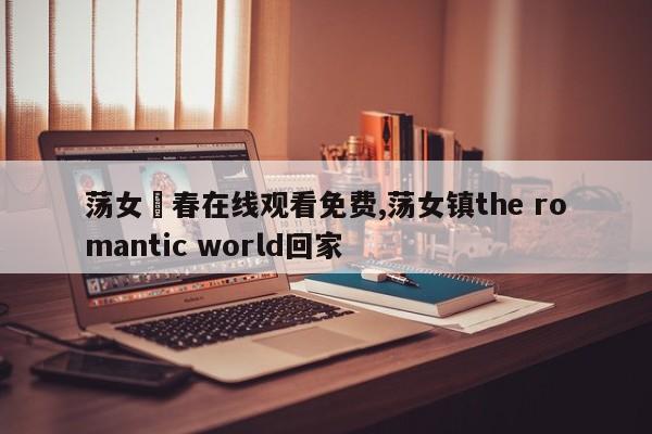 荡女婬春在线观看免费,荡女镇the romantic world回家