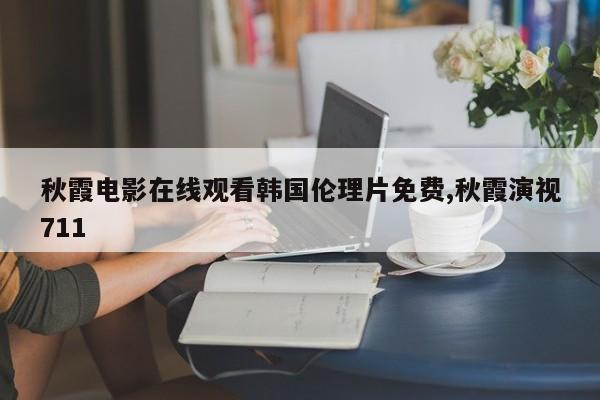 秋霞电影在线观看韩国伦理片免费,秋霞演视711