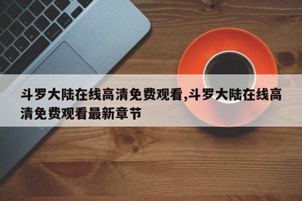 斗罗大陆在线高清免费观看,斗罗大陆在线高清免费观看最新章节