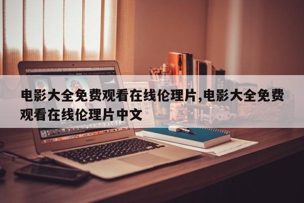 电影大全免费观看在线伦理片,电影大全免费观看在线伦理片中文