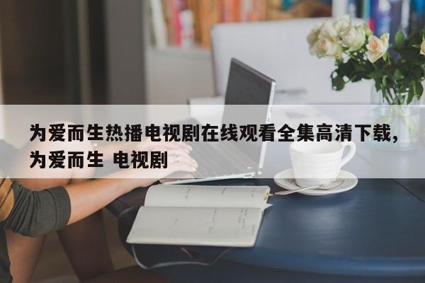 为爱而生热播电视剧在线观看全集高清下载,为爱而生 电视剧