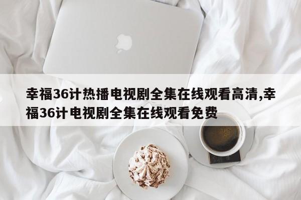 幸福36计热播电视剧全集在线观看高清,幸福36计电视剧全集在线观看免费