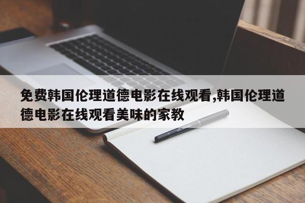 免费韩国伦理道德电影在线观看,韩国伦理道德电影在线观看美味的家教