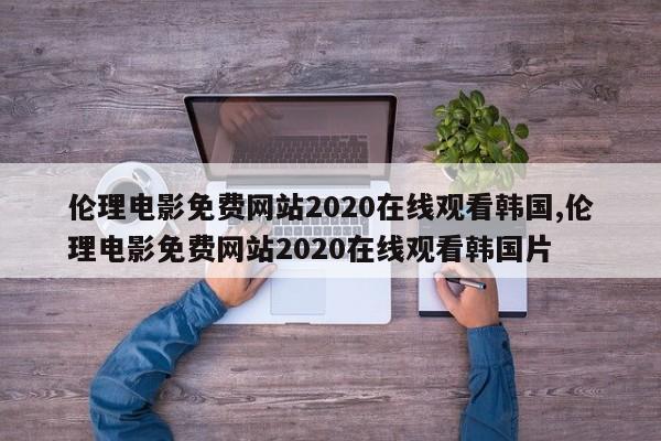 伦理电影免费网站2020在线观看韩国,伦理电影免费网站2020在线观看韩国片