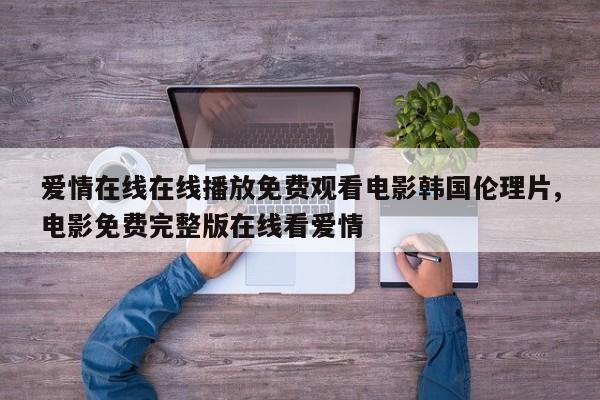 爱情在线在线播放免费观看电影韩国伦理片,电影免费完整版在线看爱情