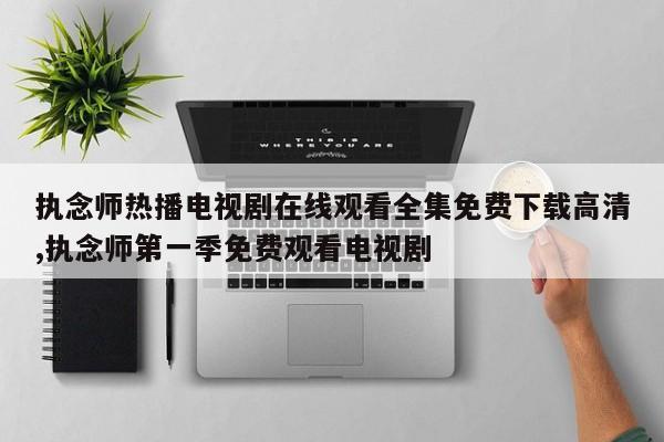 执念师热播电视剧在线观看全集免费下载高清,执念师第一季免费观看电视剧