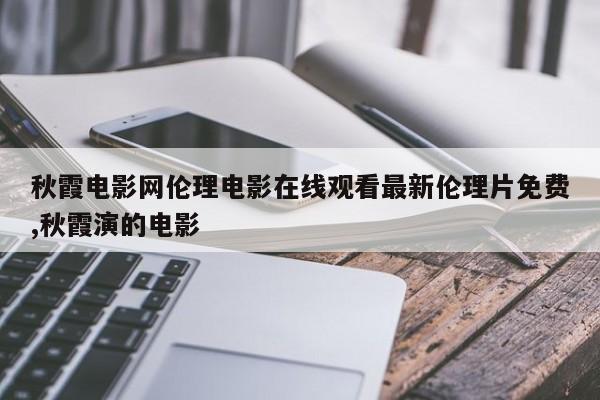 秋霞电影网伦理电影在线观看最新伦理片免费,秋霞演的电影