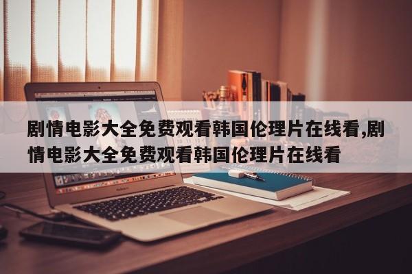 剧情电影大全免费观看韩国伦理片在线看,剧情电影大全免费观看韩国伦理片在线看