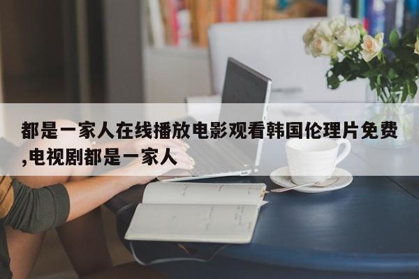 都是一家人在线播放电影观看韩国伦理片免费,电视剧都是一家人