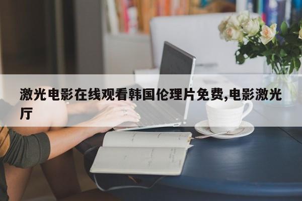 激光电影在线观看韩国伦理片免费,电影激光厅