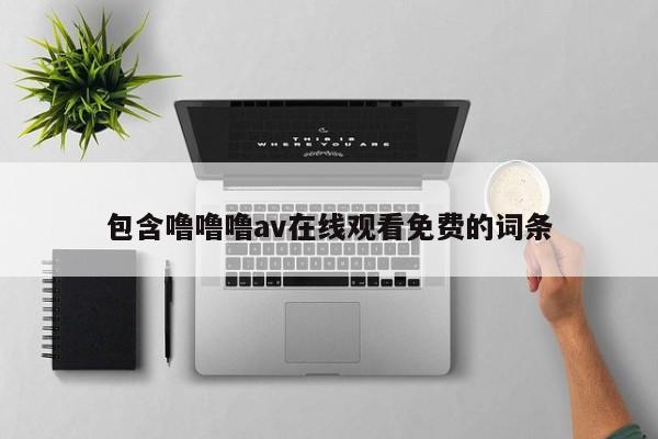 包含噜噜噜av在线观看免费的词条