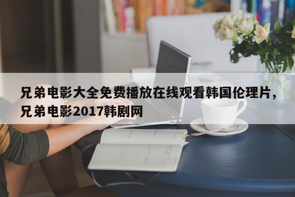 兄弟电影大全免费播放在线观看韩国伦理片,兄弟电影2017韩剧网