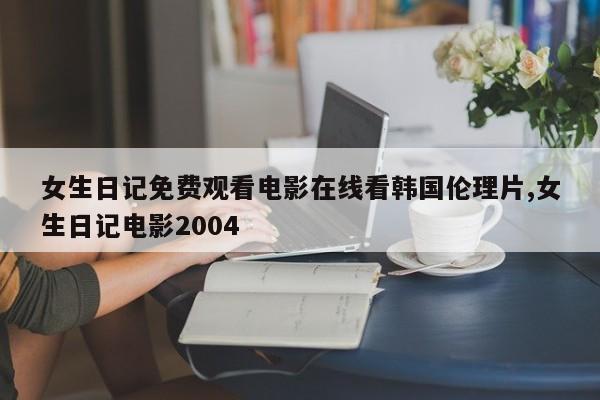 女生日记免费观看电影在线看韩国伦理片,女生日记电影2004