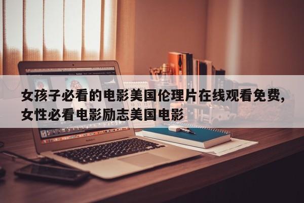 女孩子必看的电影美国伦理片在线观看免费,女性必看电影励志美国电影
