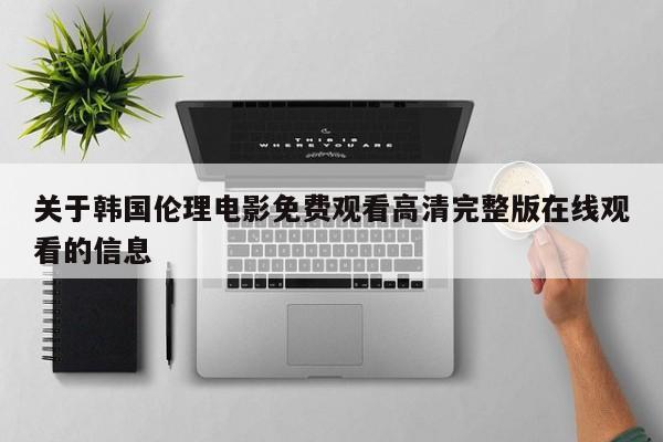 关于韩国伦理电影免费观看高清完整版在线观看的信息