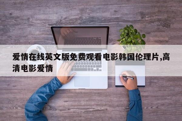 爱情在线英文版免费观看电影韩国伦理片,高清电影爱情