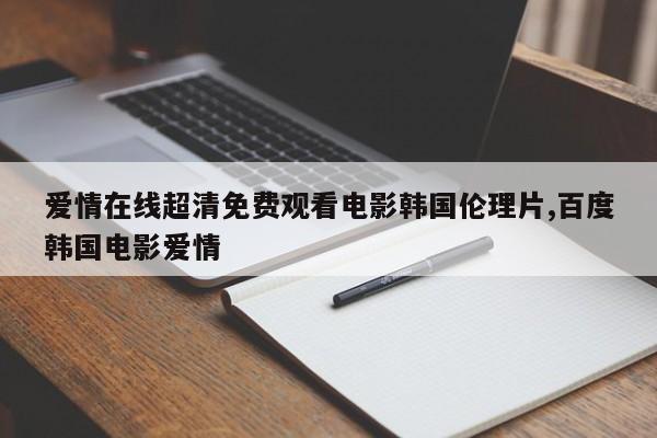爱情在线超清免费观看电影韩国伦理片,百度韩国电影爱情