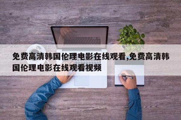 免费高清韩国伦理电影在线观看,免费高清韩国伦理电影在线观看视频