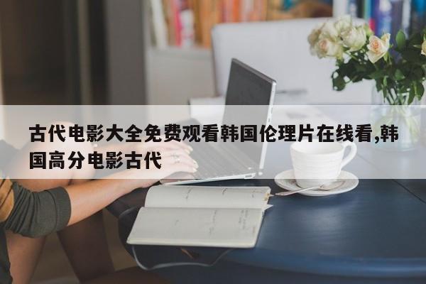古代电影大全免费观看韩国伦理片在线看,韩国高分电影古代