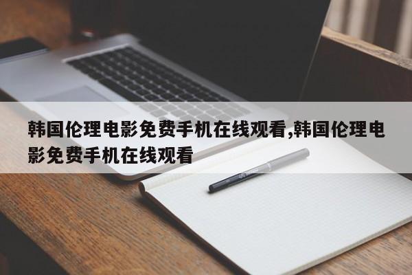 韩国伦理电影免费手机在线观看,韩国伦理电影免费手机在线观看