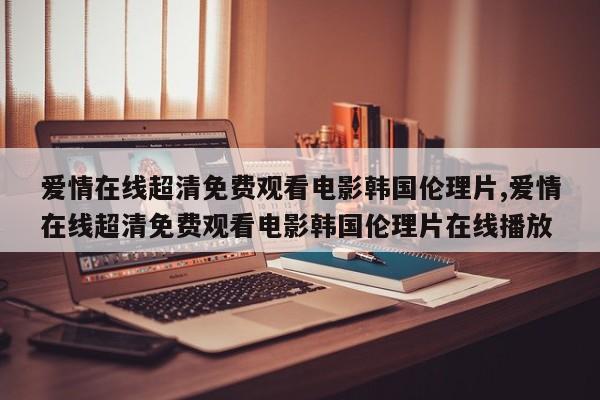 爱情在线超清免费观看电影韩国伦理片,爱情在线超清免费观看电影韩国伦理片在线播放