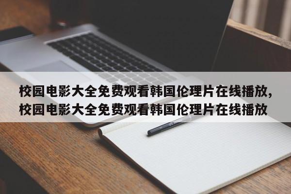 校园电影大全免费观看韩国伦理片在线播放,校园电影大全免费观看韩国伦理片在线播放