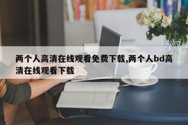 两个人高清在线观看免费下载,两个人bd高清在线观看下载
