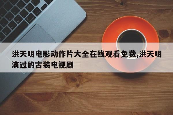 洪天明电影动作片大全在线观看免费,洪天明演过的古装电视剧