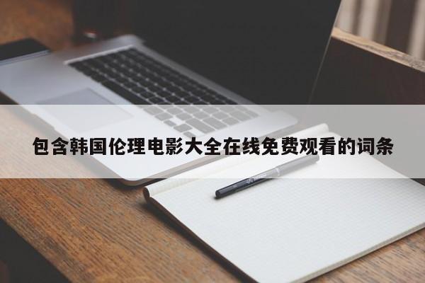 包含韩国伦理电影大全在线免费观看的词条