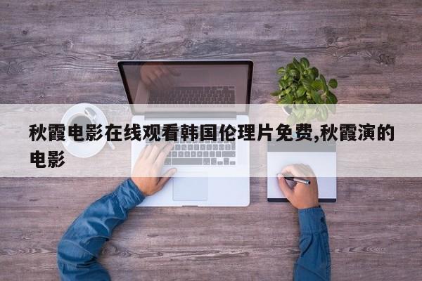 秋霞电影在线观看韩国伦理片免费,秋霞演的电影