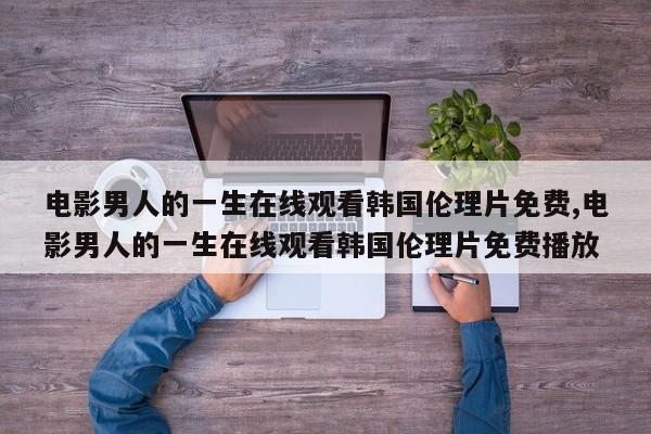 电影男人的一生在线观看韩国伦理片免费,电影男人的一生在线观看韩国伦理片免费播放