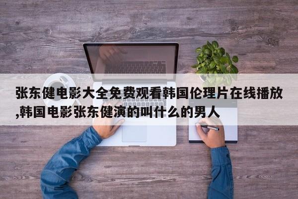 张东健电影大全免费观看韩国伦理片在线播放,韩国电影张东健演的叫什么的男人