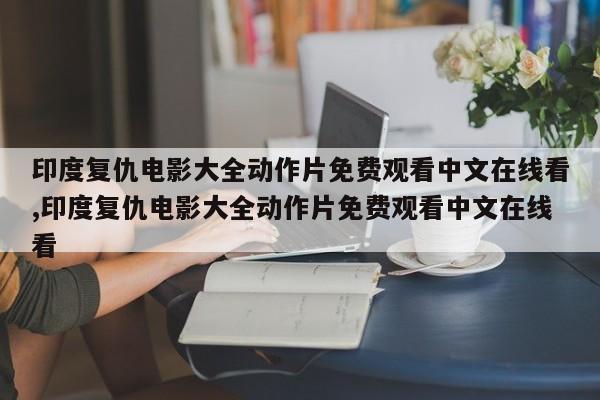 印度复仇电影大全动作片免费观看中文在线看,印度复仇电影大全动作片免费观看中文在线看